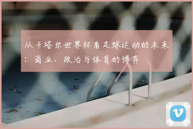从卡塔尔世界杯看足球运动的未来：商业、政治与体育的博弈