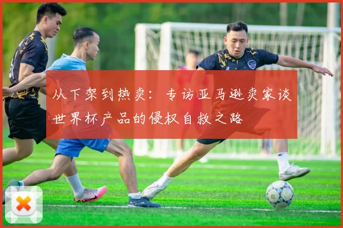 从下架到热卖:专访亚马逊卖家谈世界杯产品的侵权自救之路