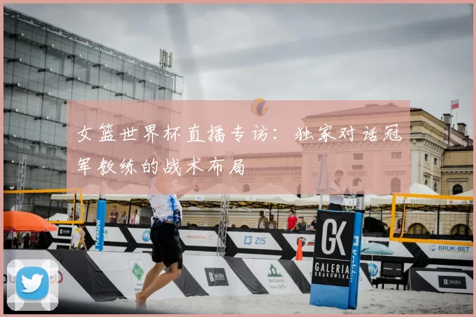 女篮世界杯直播专访:独家对话冠军教练的战术布局