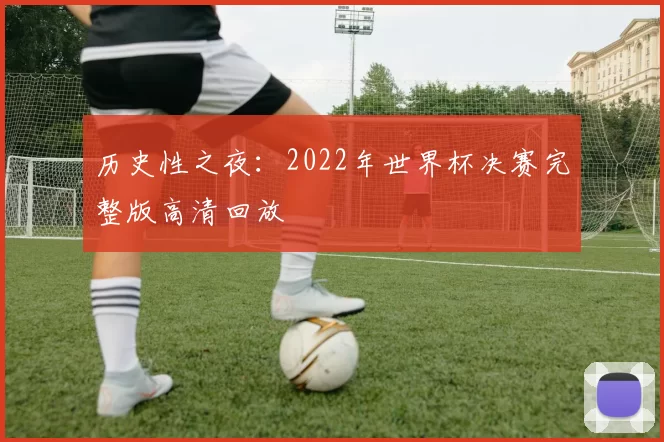 历史性之夜:2022年世界杯决赛完整版高清回放