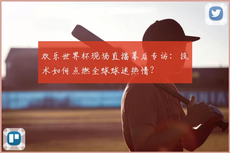 欢乐世界杯现场直播幕后专访：技术如何点燃全球球迷热情？