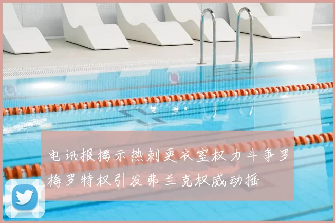 电讯报揭示热刺更衣室权力斗争罗梅罗特权引发弗兰克权威动摇