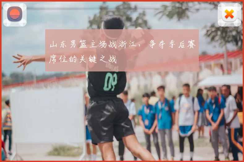 山东男篮主场战浙江，争夺季后赛席位的关键之战