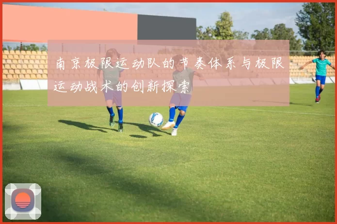南京极限运动队的节奏体系与极限运动战术的创新探索