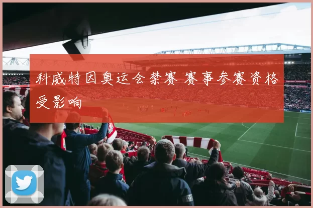 科威特因奥运会禁赛 赛事参赛资格受影响