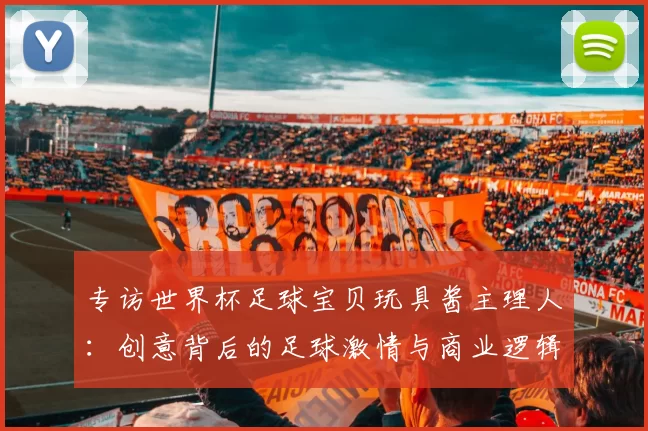 专访世界杯足球宝贝玩具酱主理人:创意背后的足球激情与商业逻辑