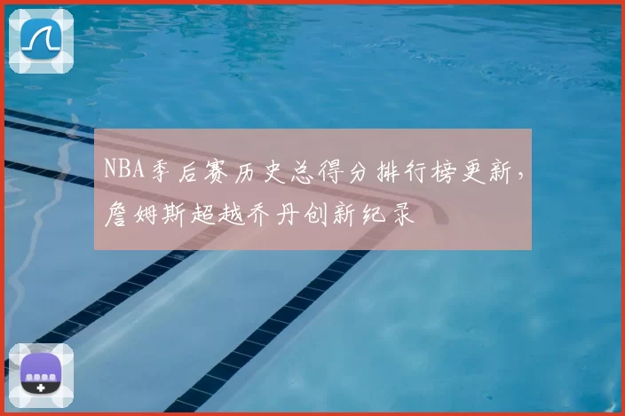 NBA季后赛历史总得分排行榜更新,詹姆斯超越乔丹创新纪录