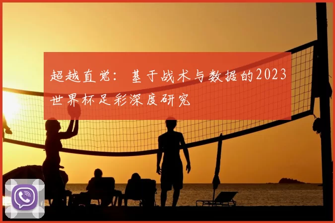 超越直觉：基于战术与数据的2023世界杯足彩深度研究