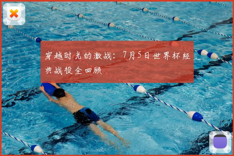穿越时光的激战：7月5日世界杯经典战役全回顾