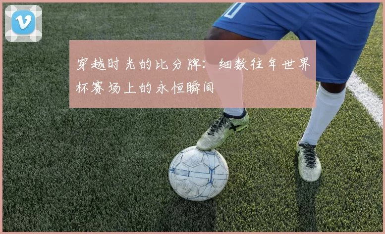 穿越时光的比分牌：细数往年世界杯赛场上的永恒瞬间