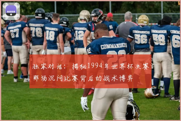 独家对话:揭秘1994年世界杯决赛那场沉闷比赛背后的战术博弈