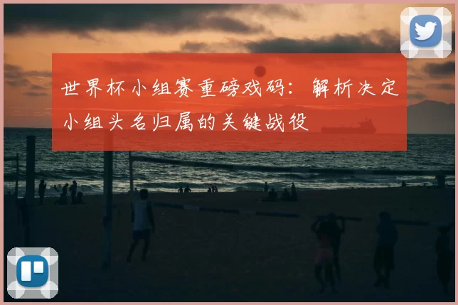 世界杯小组赛重磅戏码:解析决定小组头名归属的关键战役