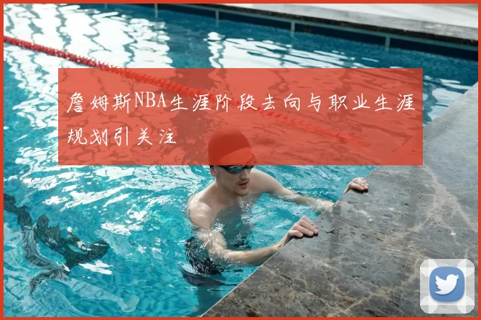 詹姆斯NBA生涯阶段去向与职业生涯规划引关注