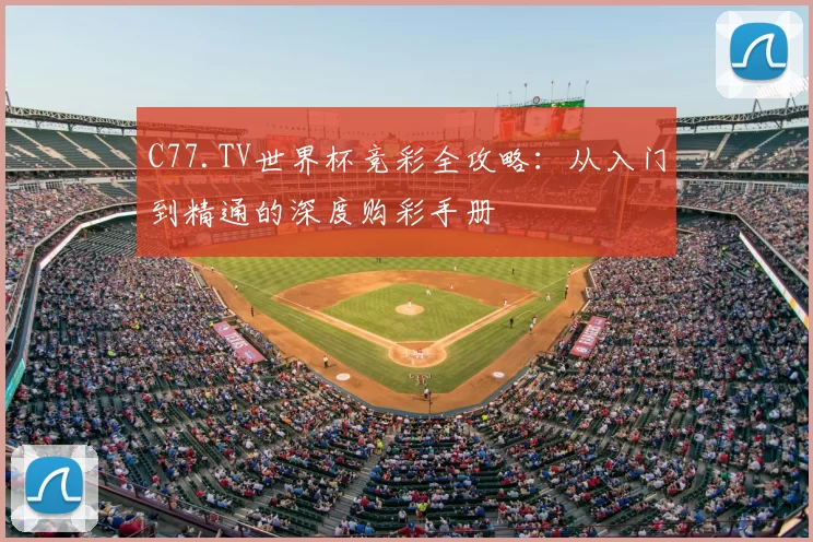 C77.TV世界杯竞彩全攻略：从入门到精通的深度购彩手册