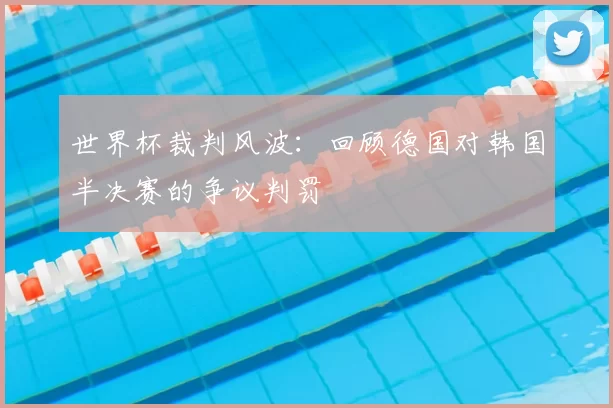 世界杯裁判风波：回顾德国对韩国半决赛的争议判罚