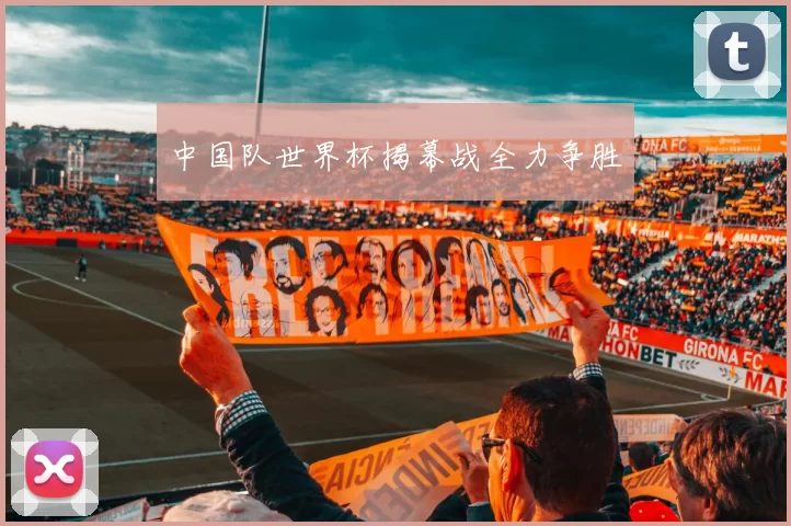 中国队世界杯揭幕战全力争胜