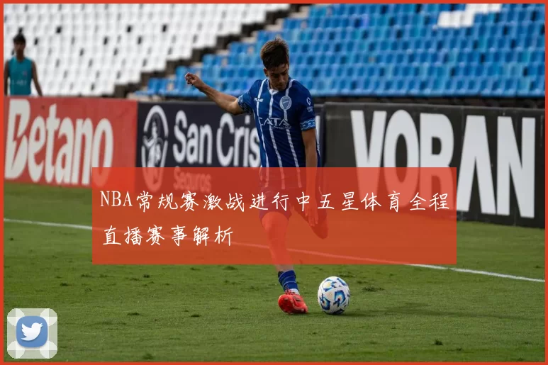 NBA常规赛激战进行中五星体育全程直播赛事解析