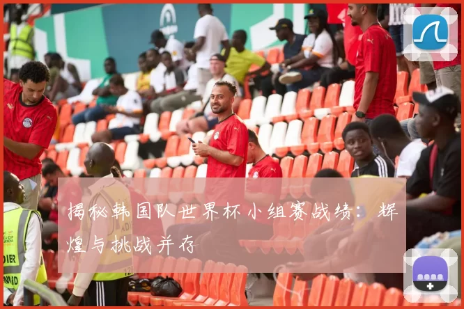 揭秘韩国队世界杯小组赛战绩：辉煌与挑战并存