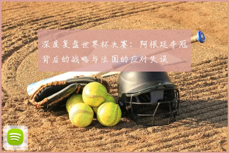 深度复盘世界杯决赛：阿根廷夺冠背后的战略与法国的应对失误