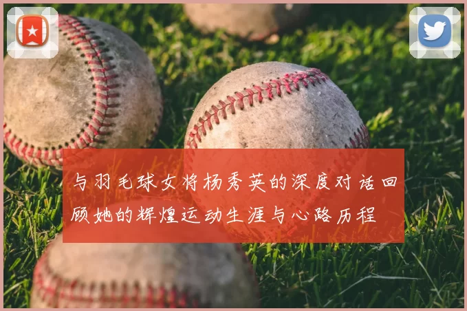 与羽毛球女将杨秀英的深度对话回顾她的辉煌运动生涯与心路历程