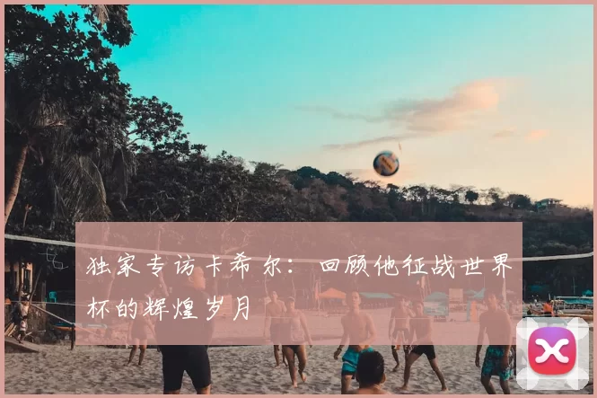 独家专访卡希尔：回顾他征战世界杯的辉煌岁月