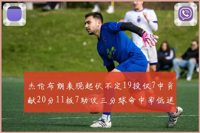 杰伦布朗表现起伏不定19投仅7中贡献20分11板7助攻三分球命中率低迷