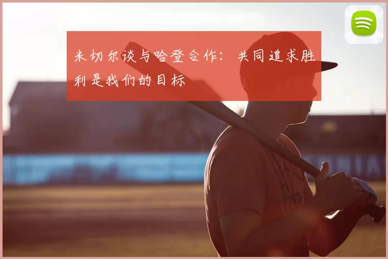 米切尔谈与哈登合作：共同追求胜利是我们的目标