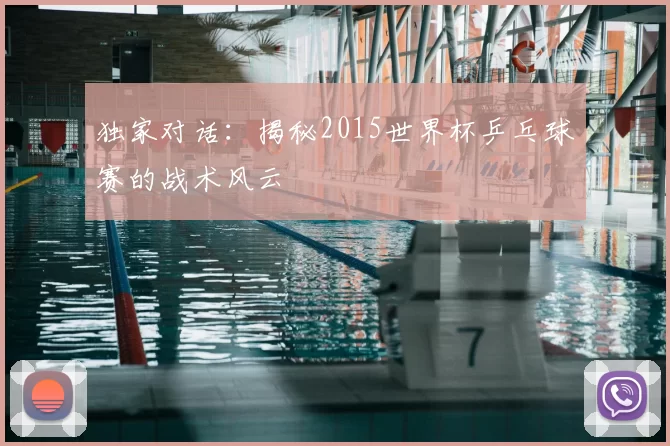 独家对话：揭秘2015世界杯乒乓球赛的战术风云
