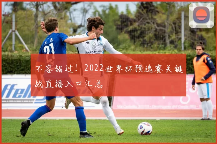 不容错过！2022世界杯预选赛关键战直播入口汇总