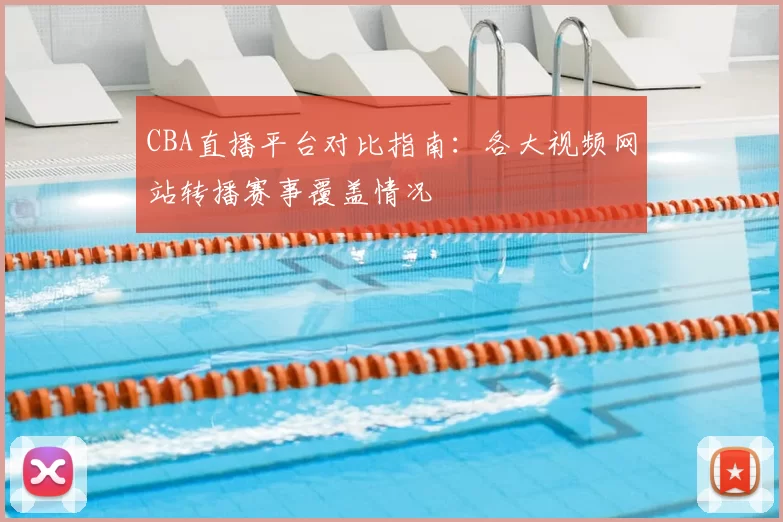 CBA直播平台对比指南：各大视频网站转播赛事覆盖情况