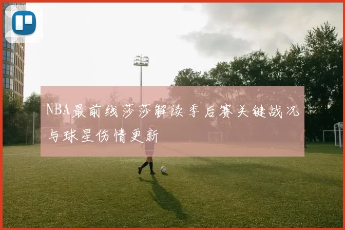 NBA最前线莎莎解读季后赛关键战况与球星伤情更新