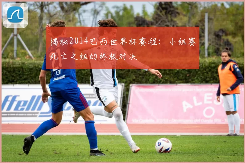 揭秘2014巴西世界杯赛程:小组赛死亡之组的终极对决