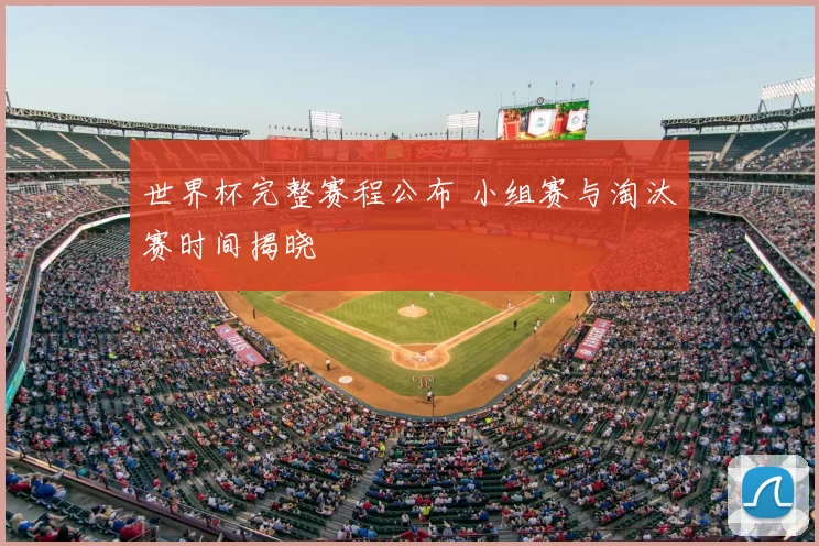 世界杯完整赛程公布 小组赛与淘汰赛时间揭晓