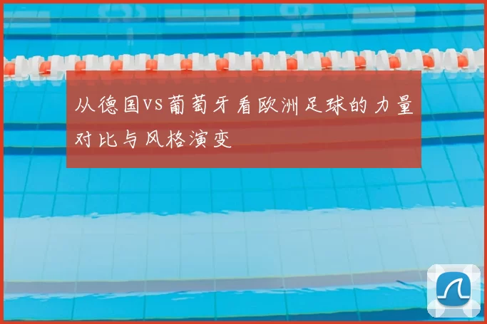从德国vs葡萄牙看欧洲足球的力量对比与风格演变