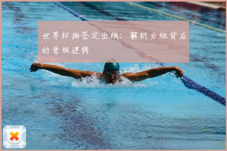 世界杯抽签定出线:解析分组背后的晋级逻辑