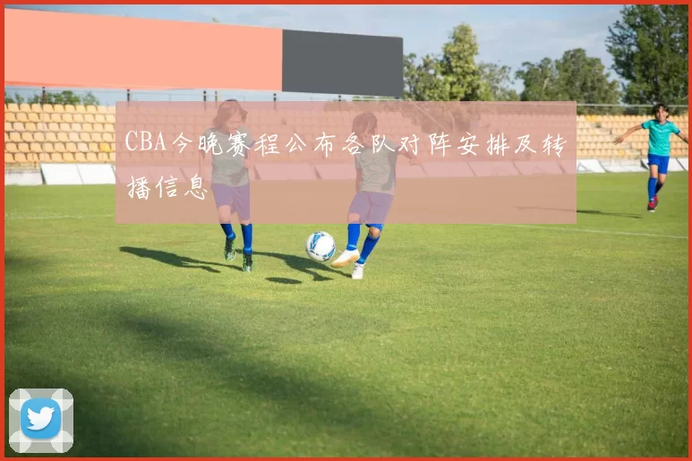 CBA今晚赛程公布各队对阵安排及转播信息