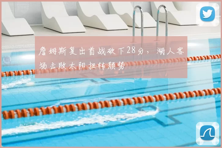 詹姆斯复出首战砍下28分，湖人客场击败太阳扭转颓势