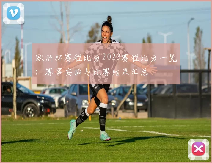 欧洲杯赛程比分2023赛程比分一览:赛事安排与比赛结果汇总