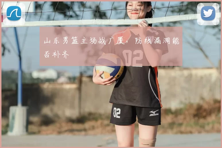 山东男篮主场战广厦,防线漏洞能否补齐