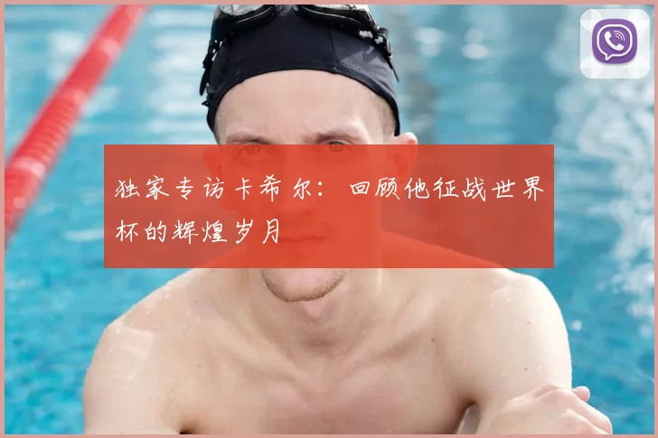 独家专访卡希尔：回顾他征战世界杯的辉煌岁月