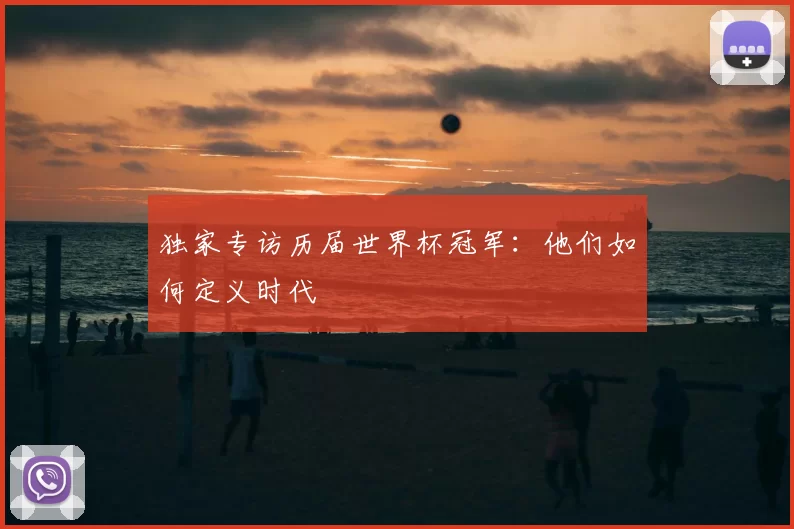 独家专访历届世界杯冠军:他们如何定义时代