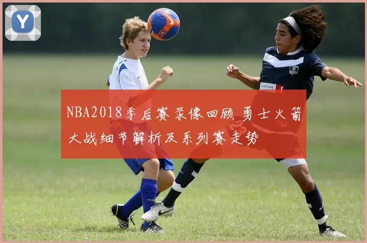 NBA2018季后赛录像回顾 勇士火箭大战细节解析及系列赛走势