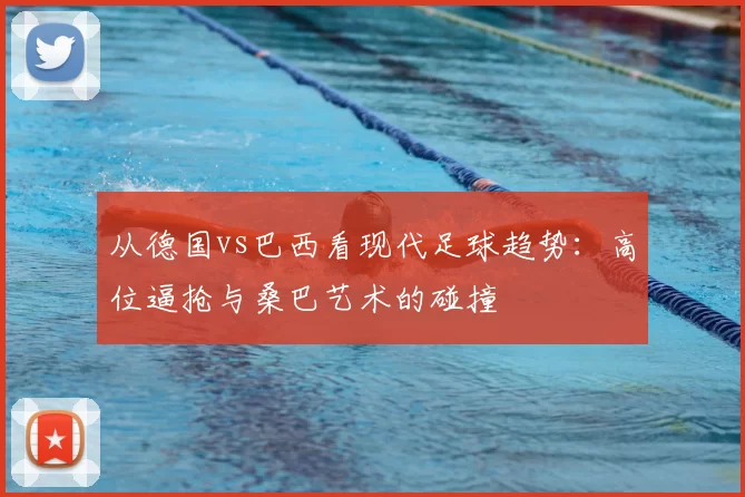 从德国vs巴西看现代足球趋势:高位逼抢与桑巴艺术的碰撞