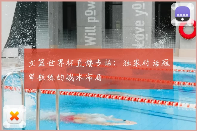 女篮世界杯直播专访:独家对话冠军教练的战术布局