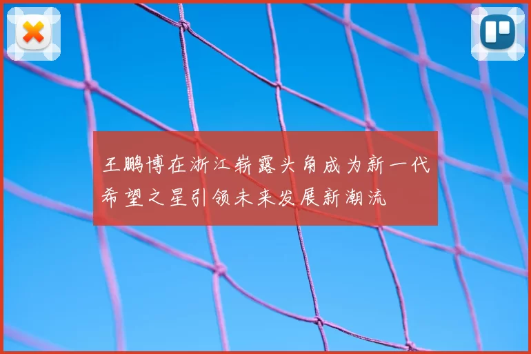 王鹏博在浙江崭露头角成为新一代希望之星引领未来发展新潮流