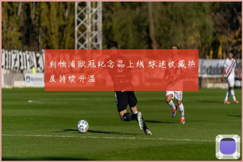 利物浦欧冠纪念品上线 球迷收藏热度持续升温