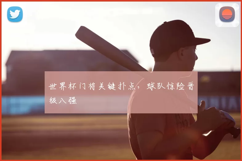 世界杯门将关键扑点，球队惊险晋级八强