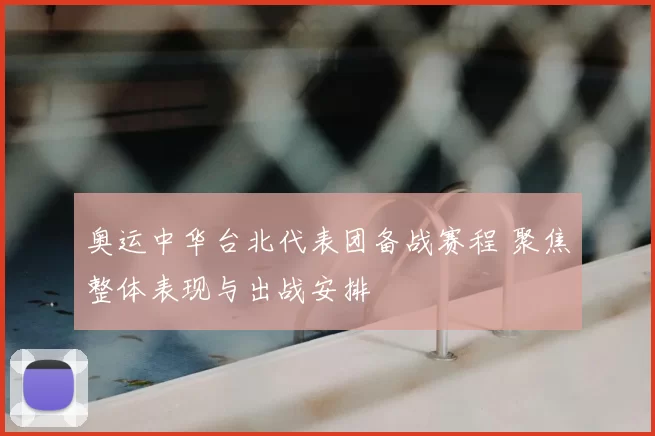 奥运中华台北代表团备战赛程 聚焦整体表现与出战安排