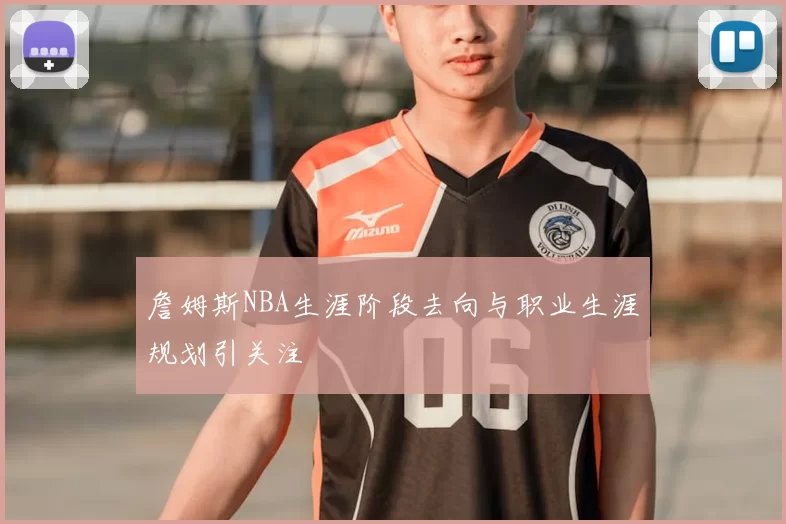 詹姆斯NBA生涯阶段去向与职业生涯规划引关注