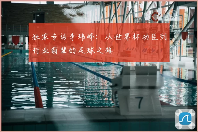 独家专访李玮峰：从世界杯功臣到行业前辈的足球之路